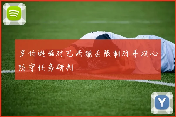 罗伯逊面对巴西能否限制对手核心防守任务研判