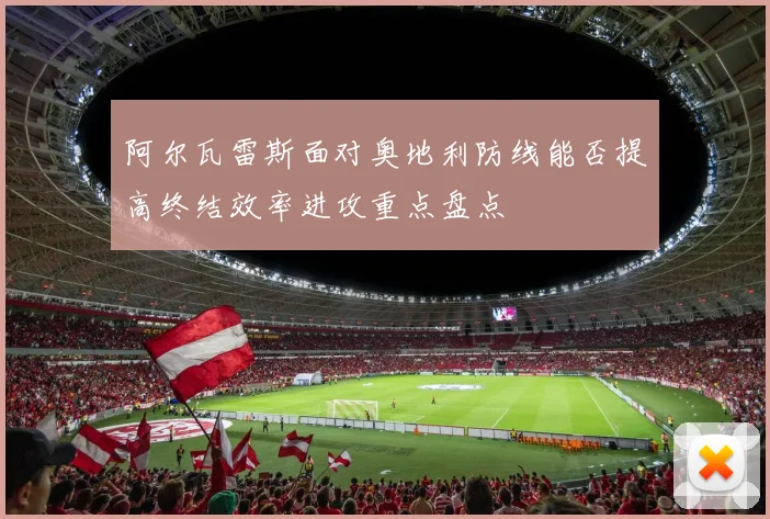 阿尔瓦雷斯面对奥地利防线能否提高终结效率进攻重点盘点
