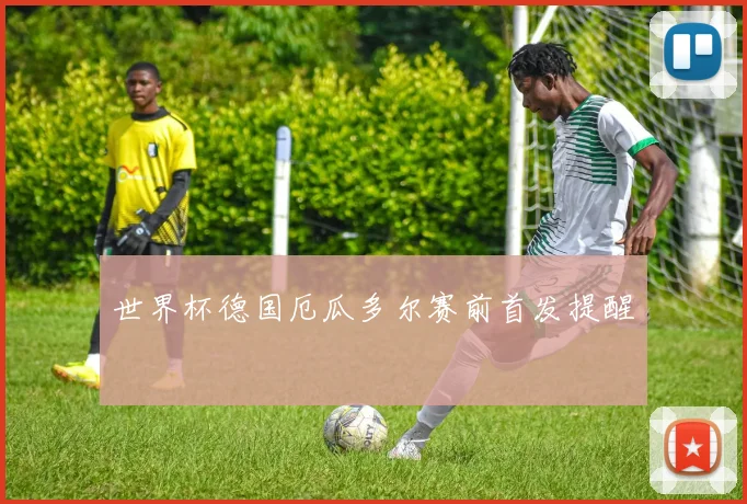 世界杯德国厄瓜多尔赛前首发提醒
