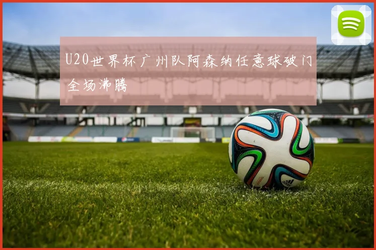 U20世界杯广州队阿森纳任意球破门全场沸腾