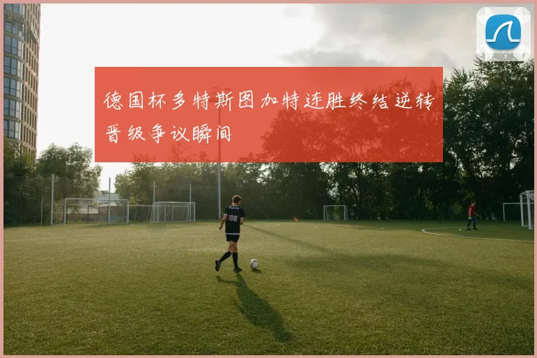 德国杯多特斯图加特连胜终结逆转晋级争议瞬间