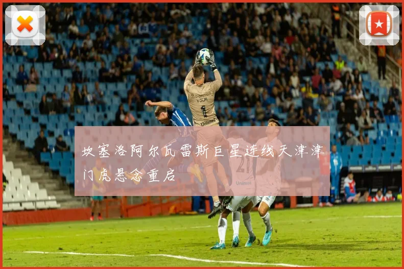 坎塞洛阿尔瓦雷斯巨星连线天津津门虎悬念重启