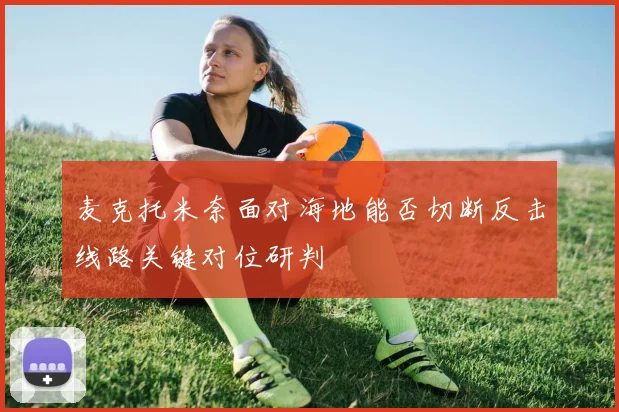 麦克托米奈面对海地能否切断反击线路关键对位研判