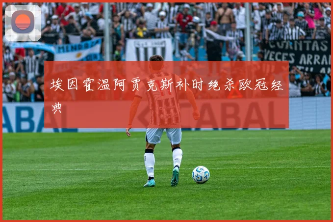 埃因霍温阿贾克斯补时绝杀欧冠经典