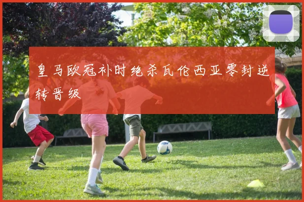 皇马欧冠补时绝杀瓦伦西亚零封逆转晋级
