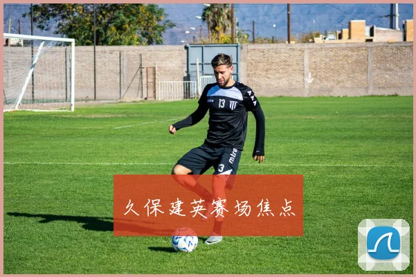 久保建英赛场焦点