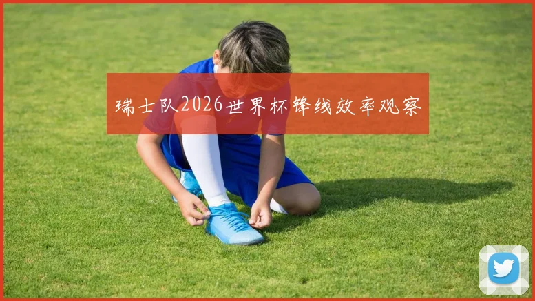 瑞士队2026世界杯锋线效率观察