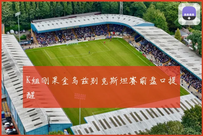 K组刚果金乌兹别克斯坦赛前盘口提醒