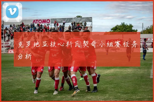 克罗地亚核心科瓦契奇小组赛任务分析