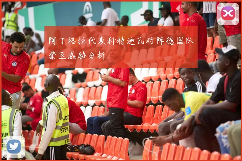 阿丁格拉代表科特迪瓦对阵德国队禁区威胁分析