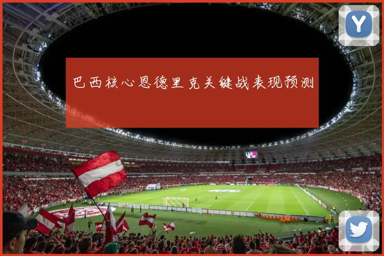 巴西核心恩德里克关键战表现预测