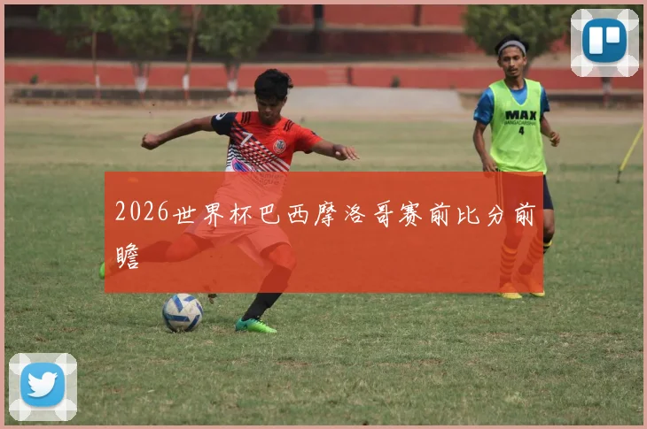 2026世界杯巴西摩洛哥赛前比分前瞻