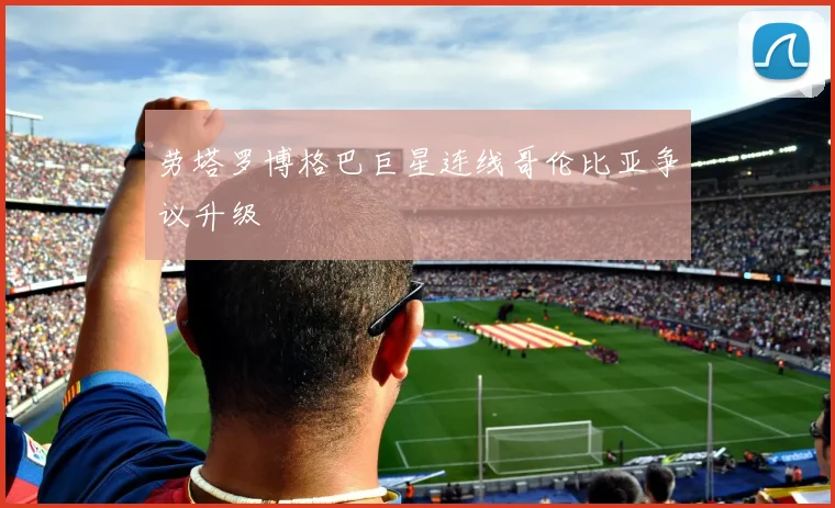劳塔罗博格巴巨星连线哥伦比亚争议升级