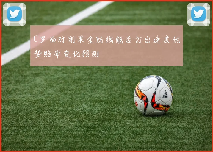 C罗面对刚果金防线能否打出速度优势赔率变化预测