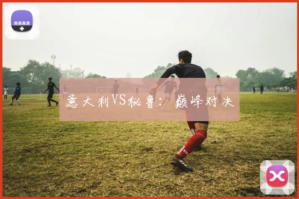 意大利VS秘鲁:巅峰对决