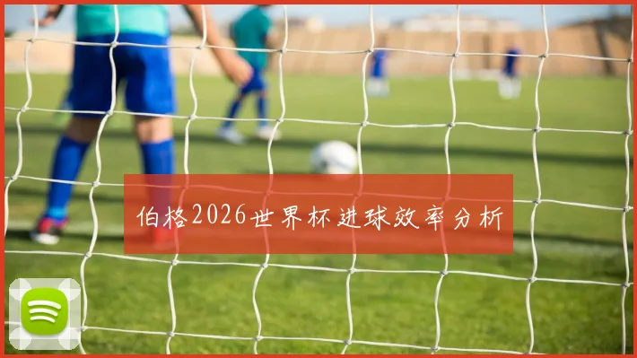 伯格2026世界杯进球效率分析