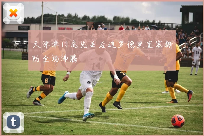 天津津门虎先丢后追罗德里直塞撕防全场沸腾