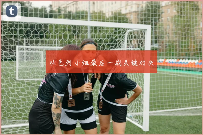 以色列小组最后一战关键对决